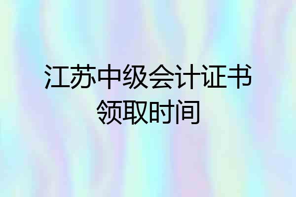 江苏中级会计证书领取时间