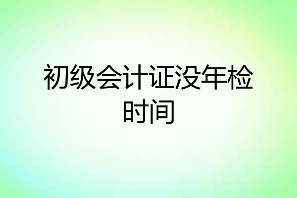 初级会计证没年检时间