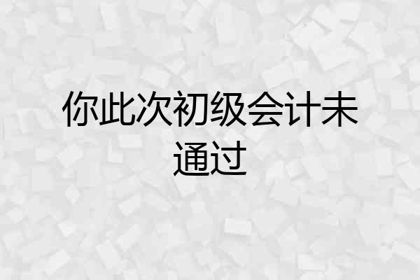 你此次初级会计未通过