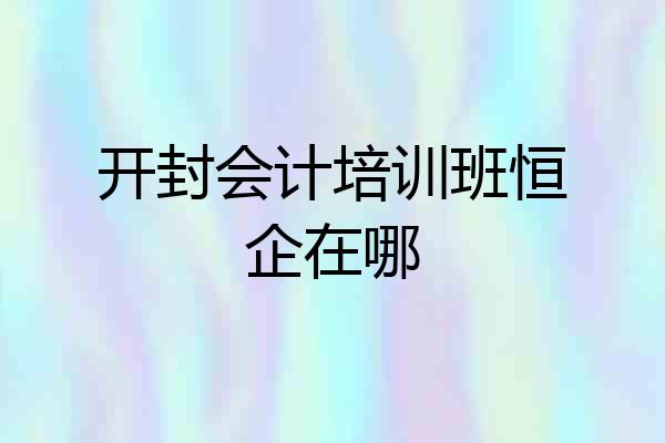 开封会计培训班恒企在哪