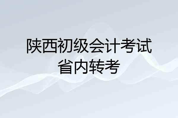 陕西初级会计考试省内转考