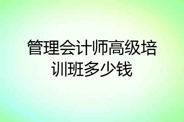 管理会计师高级培训班多少钱