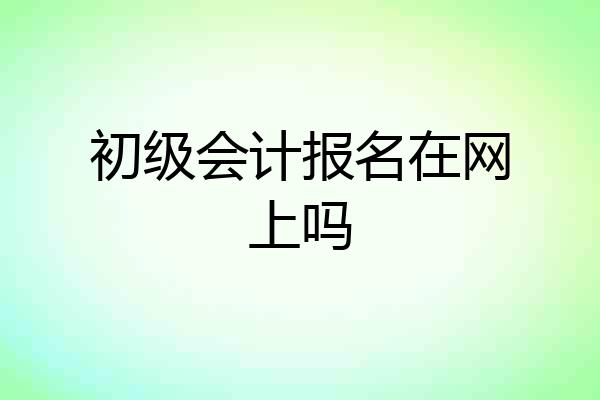 初级会计报名在网上吗