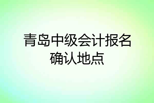 青岛中级会计报名确认地点