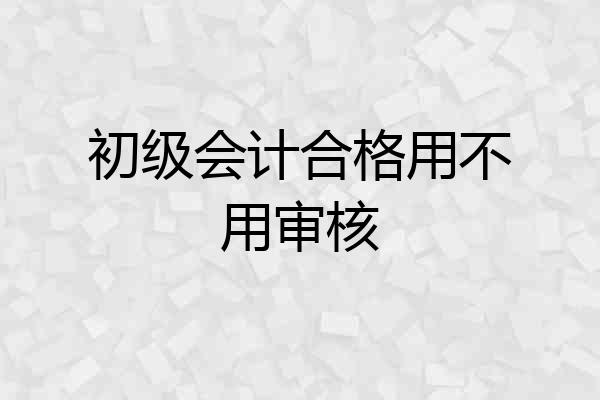 初级会计合格用不用审核