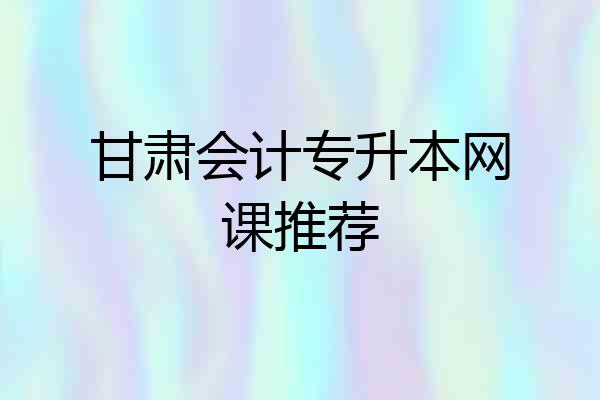甘肃会计专升本网课推荐