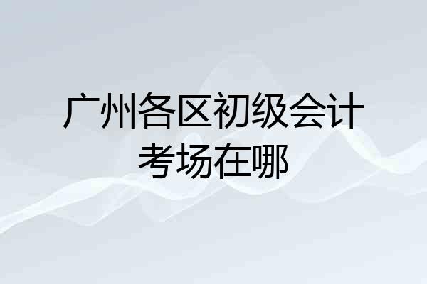 广州各区初级会计考场在哪