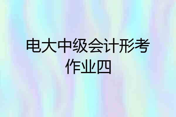 电大中级会计形考作业四