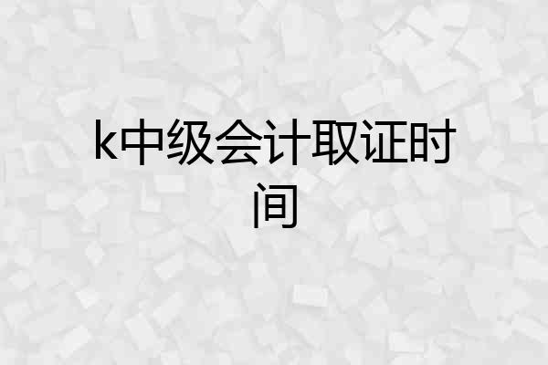 k中级会计取证时间