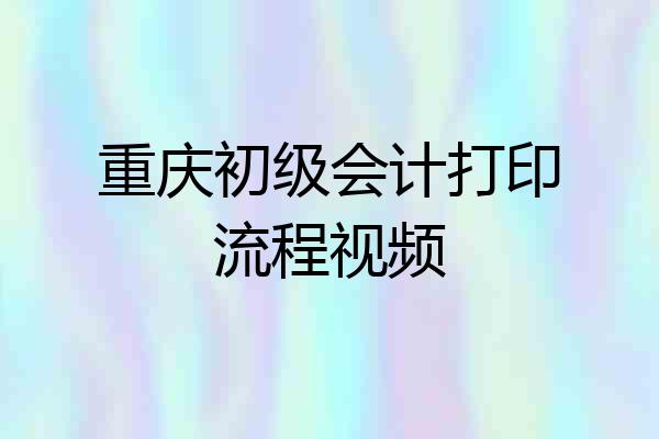 重庆初级会计打印流程视频