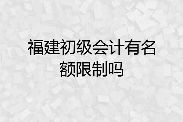 福建初级会计有名额限制吗