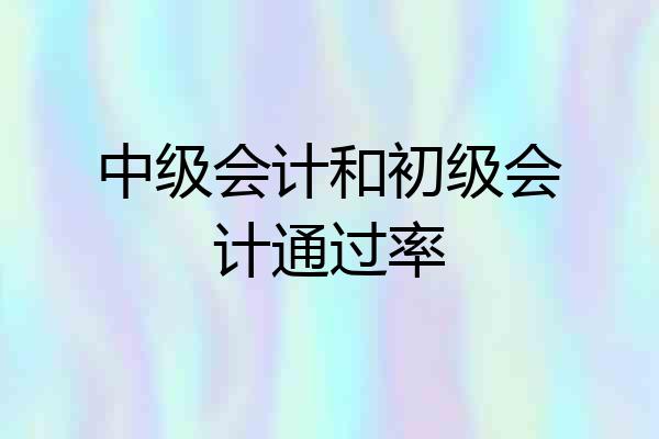 中级会计和初级会计通过率