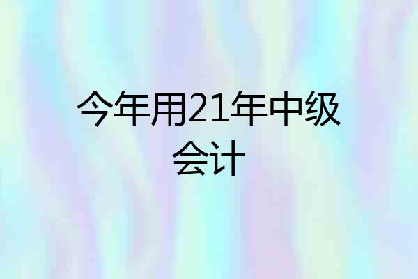 今年用21年中级会计