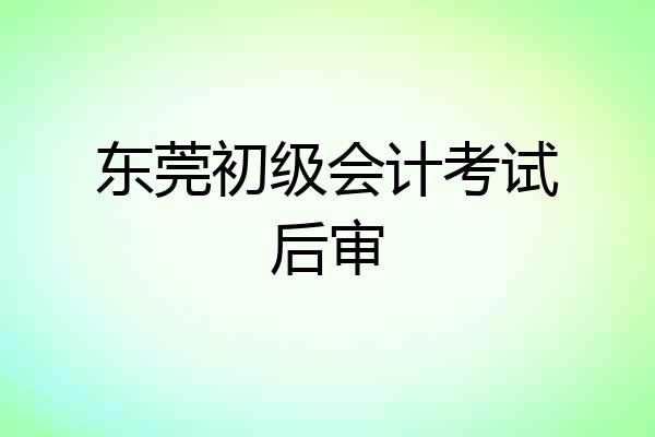 东莞初级会计考试后审