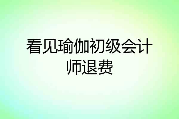 看见瑜伽初级会计师退费