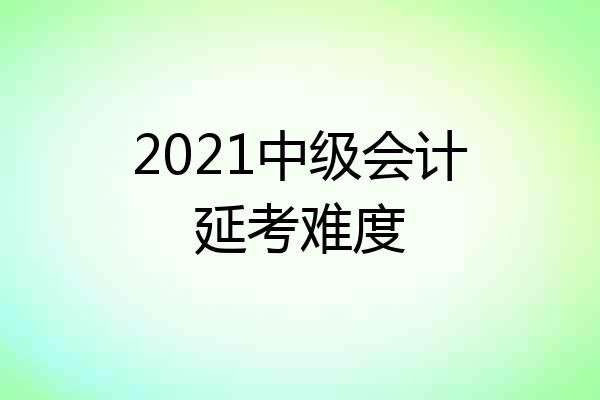 2021中级会计延考难度