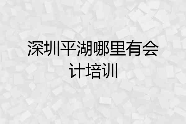 深圳平湖哪里有会计培训