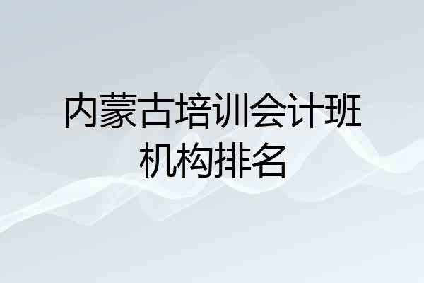 内蒙古培训会计班机构排名