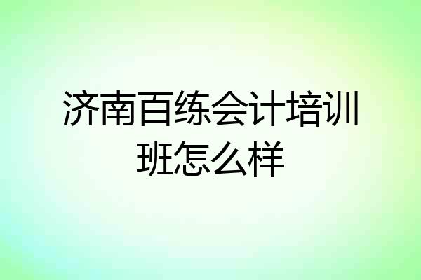 济南百练会计培训班怎么样