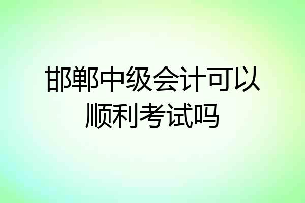 邯郸中级会计可以顺利考试吗