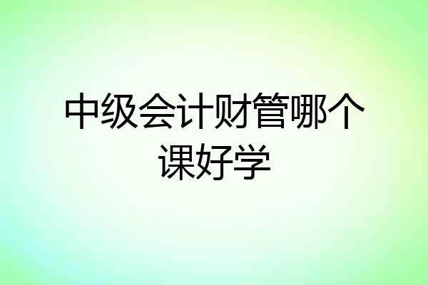 中级会计财管哪个课好学