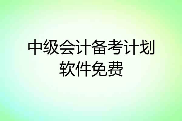 中级会计备考计划软件免费
