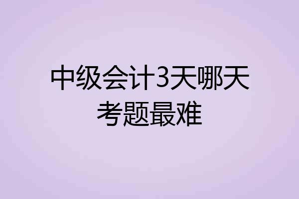 中级会计3天哪天考题最难
