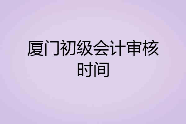 厦门初级会计审核时间