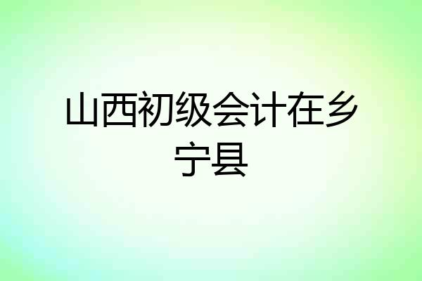 山西初级会计在乡宁县
