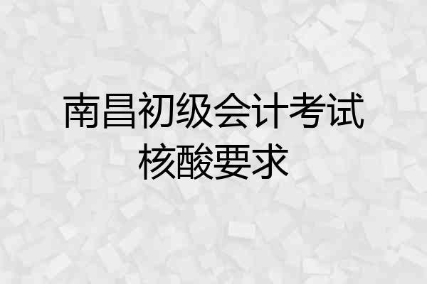 南昌初级会计考试核酸要求