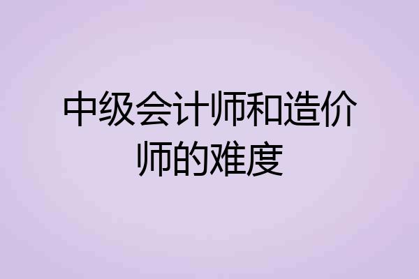 中级会计师和造价师的难度