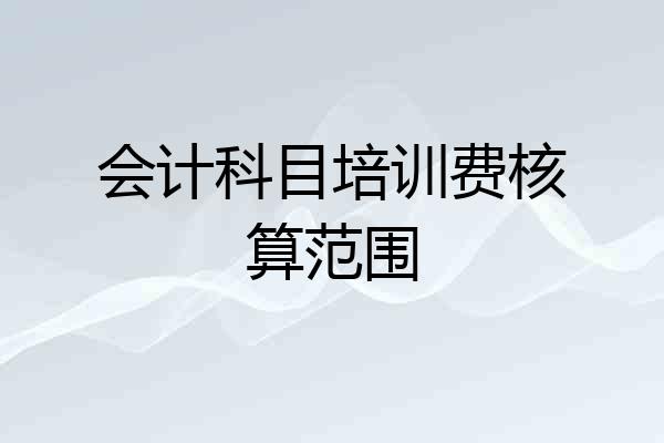 会计科目培训费核算范围