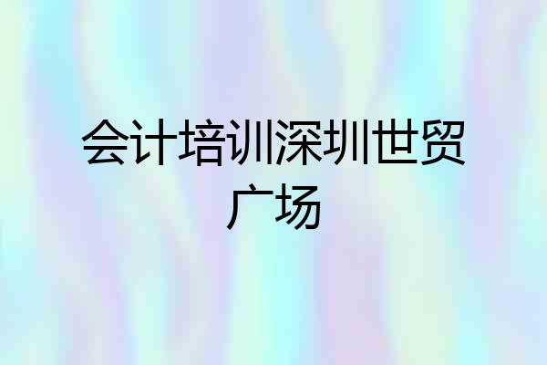 会计培训深圳世贸广场