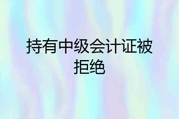 持有中级会计证被拒绝