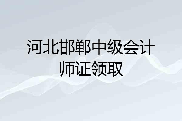 河北邯郸中级会计师证领取