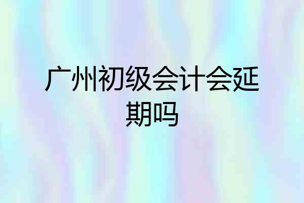 广州初级会计会延期吗