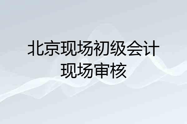 北京现场初级会计现场审核