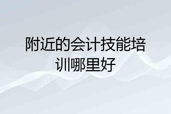 附近的会计技能培训哪里好