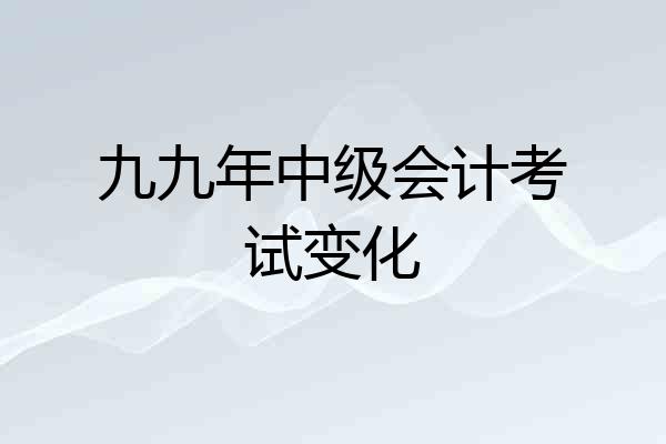 九九年中级会计考试变化