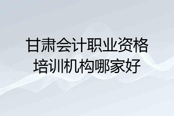 甘肃会计职业资格培训机构哪家好