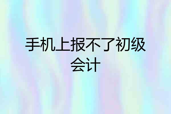 手机上报不了初级会计