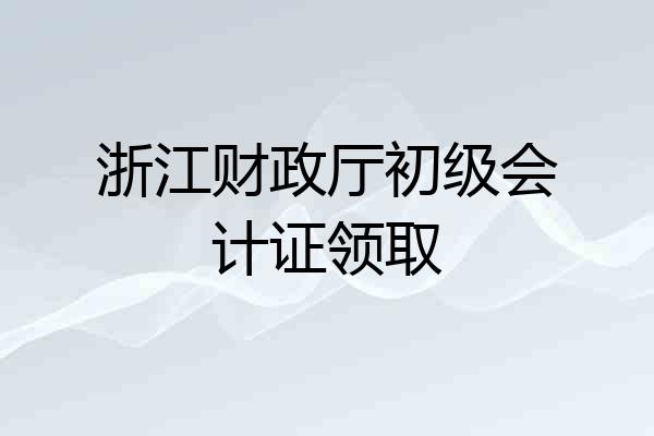 浙江财政厅初级会计证领取