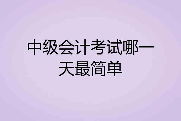 中级会计考试哪一天最简单