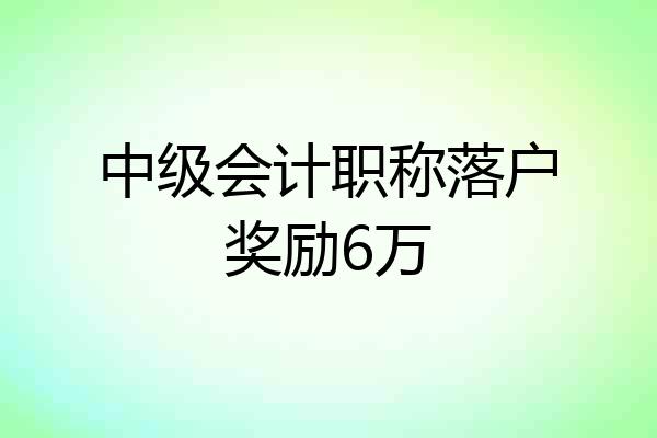 中级会计职称落户奖励6万