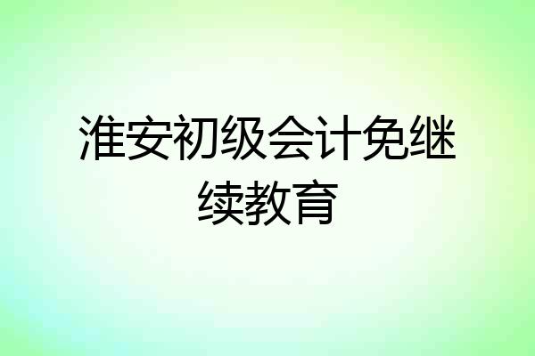 淮安初级会计免继续教育