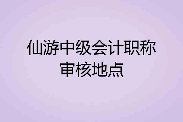仙游中级会计职称审核地点