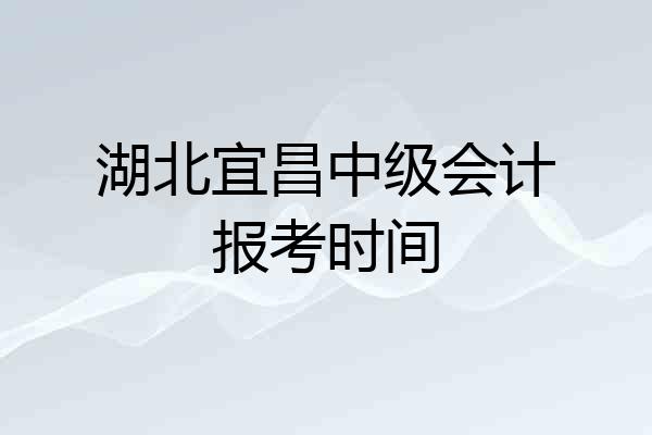 湖北宜昌中级会计报考时间