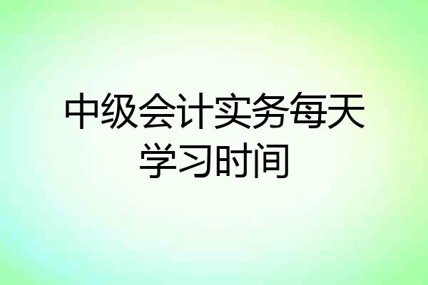 中级会计实务每天学习时间