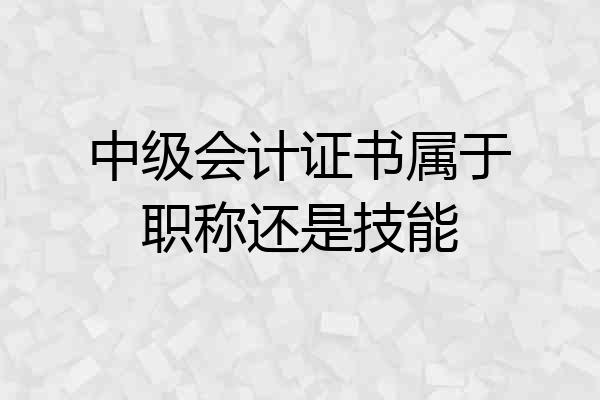 中级会计证书属于职称还是技能
