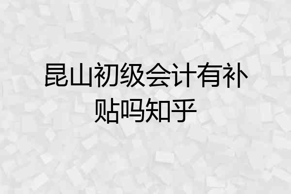 昆山初级会计有补贴吗知乎